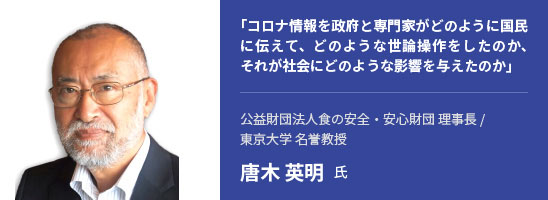 「コロナ情報を政府と専門家がどのように国民に伝えて、どのような世論操作をしたのか、それが社会にどのような影響を与えたのか」公益財団法人食の安全・安心財団 理事長/東京大学 名誉教授 唐木 英明 氏